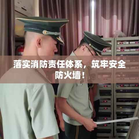 落实消防责任体系，筑牢安全防火墙！