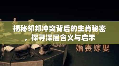 揭秘邻邦冲突背后的生肖秘密,探寻深层含义与启示