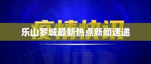 乐山罗城最新热点新闻速递