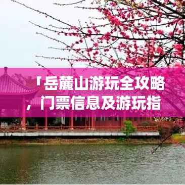 「岳麓山游玩全攻略,门票信息及游玩指南一网打尽」