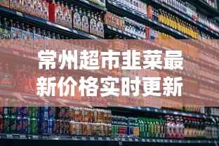 常州超市韭菜最新价格实时更新!今日行情速递