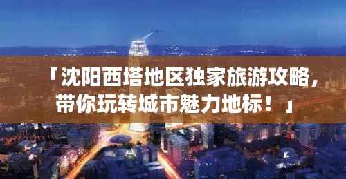 「沈阳西塔地区独家旅游攻略,带你玩转城市魅力地标!」