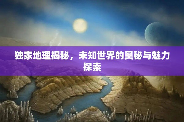 独家地理揭秘，未知世界的奥秘与魅力探索
