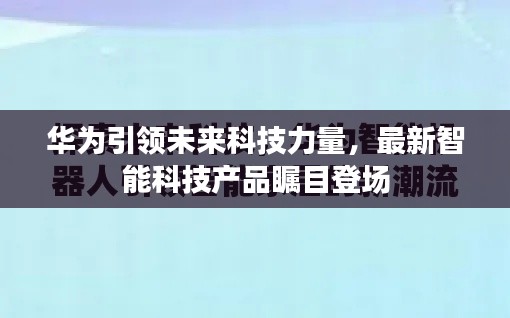 华为引领未来科技力量,最新智能科技产品瞩目登场